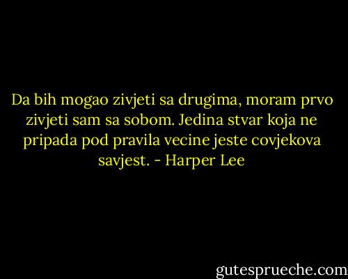 Da bih mogao zivjeti sa drugima, moram prvo zivjeti sam sa sobom. Jedina stvar koja ne pripada pod pravila vecine jeste covjekova savjest. - Harper Lee