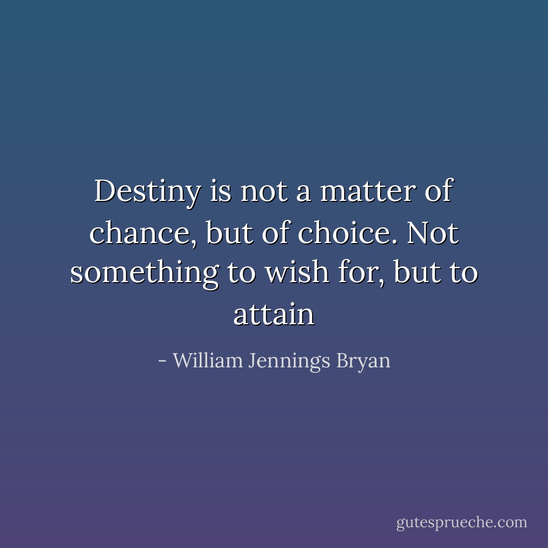 Destiny is not a matter of chance, but of choice.<br />Not something to wish for, but to attain - William Jennings Bryan