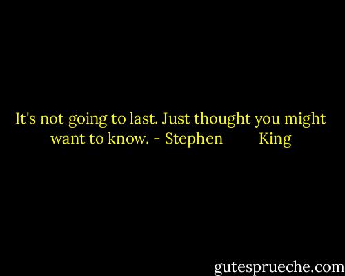It's not going to last. Just thought you might want to know. - Stephen         King