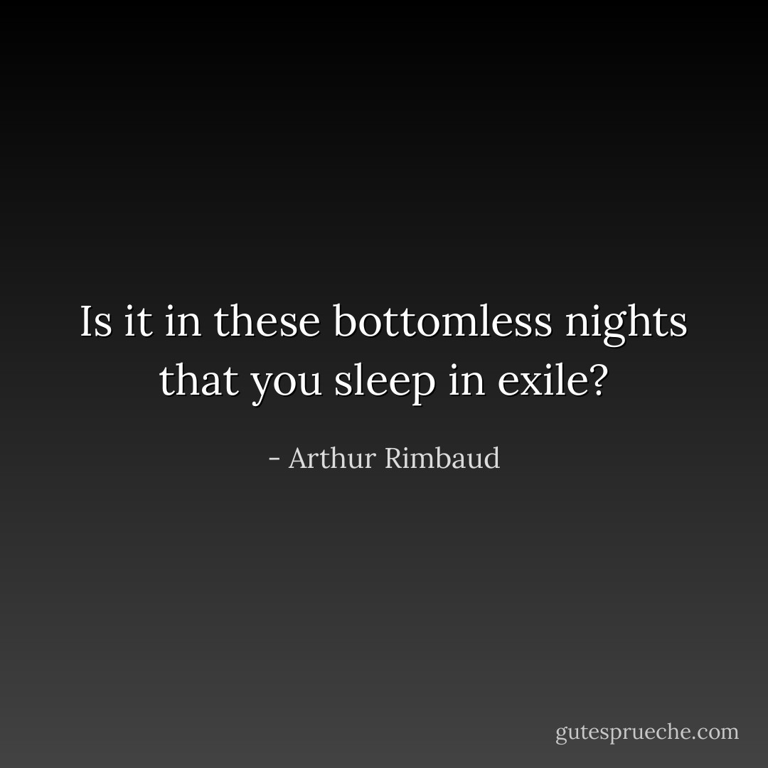 Is it in these bottomless nights that you sleep in exile? - Arthur Rimbaud