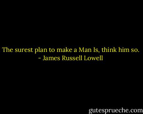 The surest plan to make a Man<br />Is, think him so. - James Russell Lowell