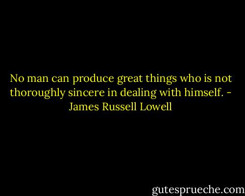 No man can produce great things who is not thoroughly sincere in dealing with himself. - James Russell Lowell