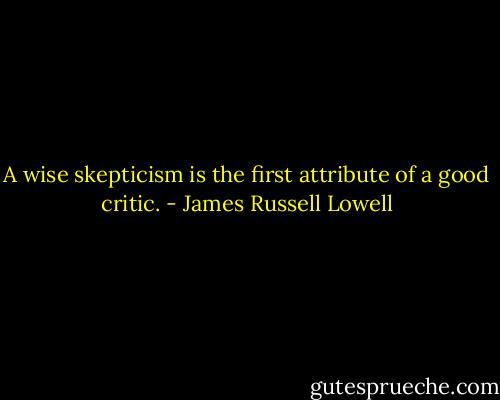A wise skepticism is the first attribute of a good critic. - James Russell Lowell