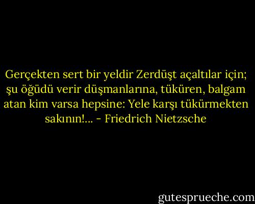 Gerçekten sert bir yeldir Zerdüşt açaltılar için; şu öğüdü verir düşmanlarına, tüküren, balgam atan kim varsa hepsine: Yele karşı tükürmekten sakının!... - Friedrich Nietzsche