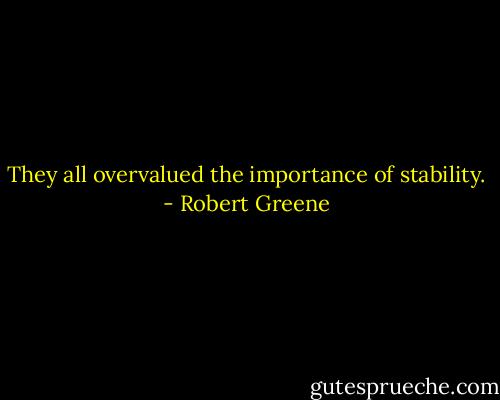 They all overvalued the importance of stability. - Robert Greene