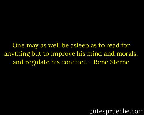 One may as well be asleep as to read for anything but to improve his mind and morals, and regulate his conduct. - René Sterne