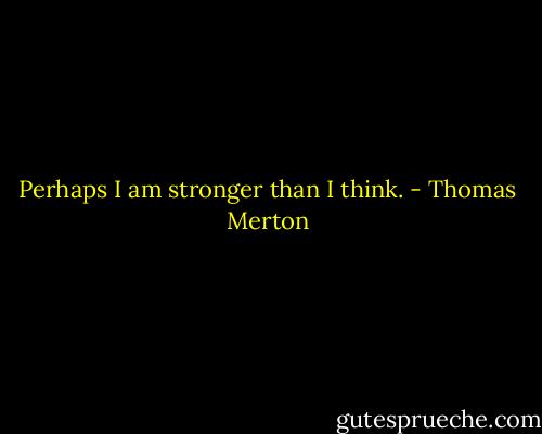Perhaps I am stronger than I think. - Thomas Merton
