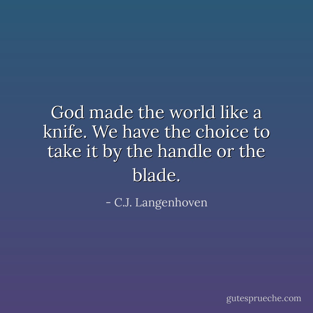 God made the world like a knife. We have the choice to take it by the handle or the blade. - C.J. Langenhoven