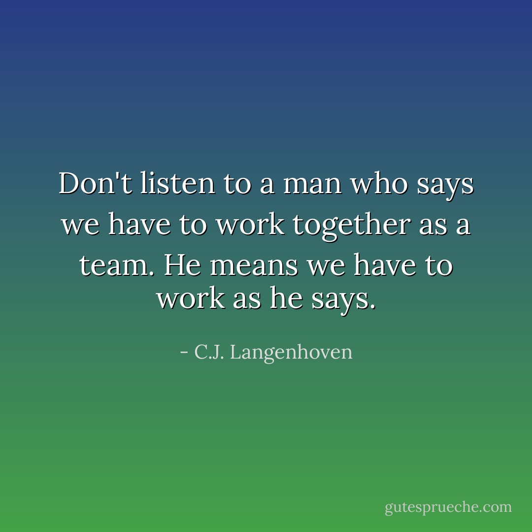 Don't listen to a man who says we have to work together as a team. He means we have to work as he says. - C.J. Langenhoven
