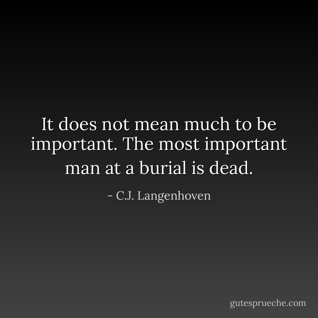 It does not mean much to be important. The most important man at a burial is dead. - C.J. Langenhoven