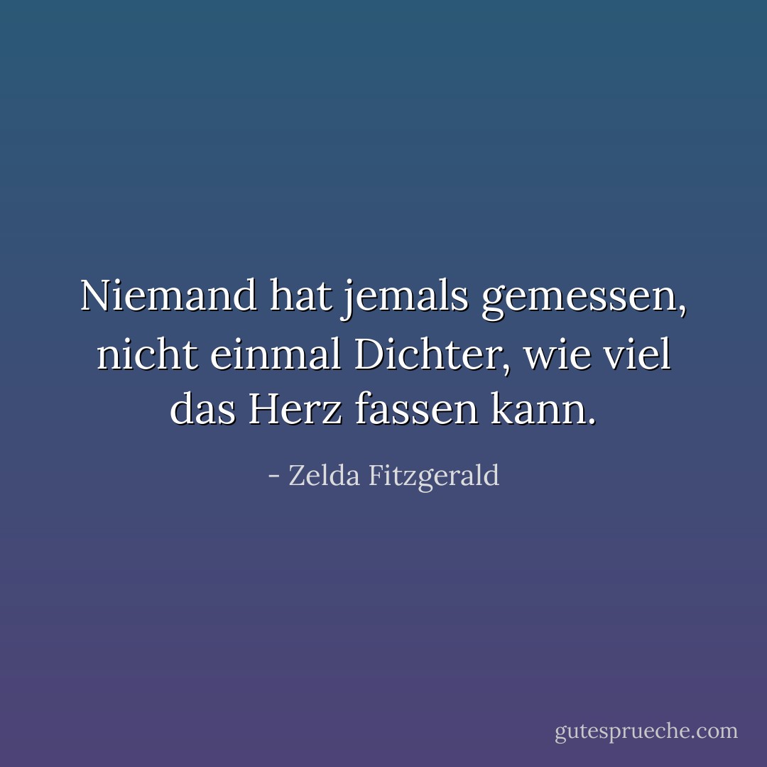 Niemand hat jemals gemessen, nicht einmal Dichter, wie viel das Herz fassen kann. - Zelda Fitzgerald<