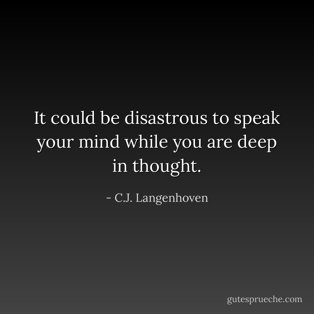 It could be disastrous to speak your mind while you are deep in thought. - C.J. Langenhoven