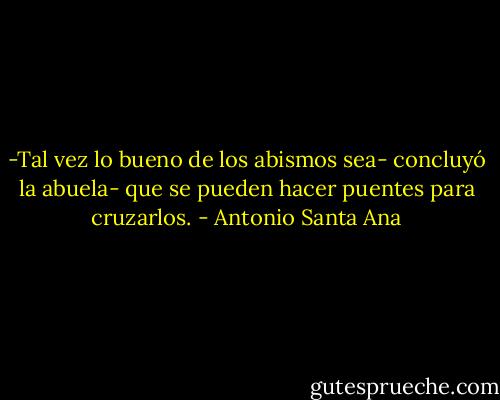 -Tal vez lo bueno de los abismos sea- concluyó la abuela- que se pueden hacer puentes para cruzarlos. - Antonio Santa Ana