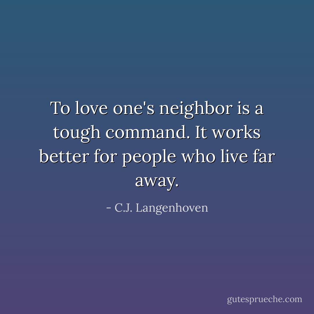 To love one's neighbor is a tough command. It works better for people who live far away. - C.J. Langenhoven