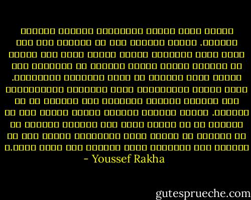 عندما يصبح الناس جسوﺭﺍًﹰ، يصبحوﻥ ﺃيضاًﹰ عراقيل. ﺍلذين يعبرﻭﻥ فوﻕ من ﺃحبوهم ﺇلى حيث يرون شيئا يتطلعون إليه، هؤلاء أكثر مَن يجدون في ﺍلمحبة سلاسل تقيّد تقدمهم ﺃﻭ صعودهم، حتى عندما تكون ﺍلمحبة في خدمة أغرﺍضهم ﺍلمباشرﺓ. ﻭمثل تاﺭيخ الإنسانية بحسب ﺍلرﻭاية ﺍلماﺭكسية، تظل حياتهم محكومة بالحركة إلى الأمام في خط مستقيم. الذين يكرهون أنفسهم لأنهم عبروا فوق من أحبوهم ثم لم يجدﻭﺍ شيئا على الجانب الثاني أو لم يكفِهم ما حصلوا عليه بالعبور، هؤلاء أول من يكونون على استعداد لقطع الطريق على عابر جديد.ﹰ - Youssef Rakha