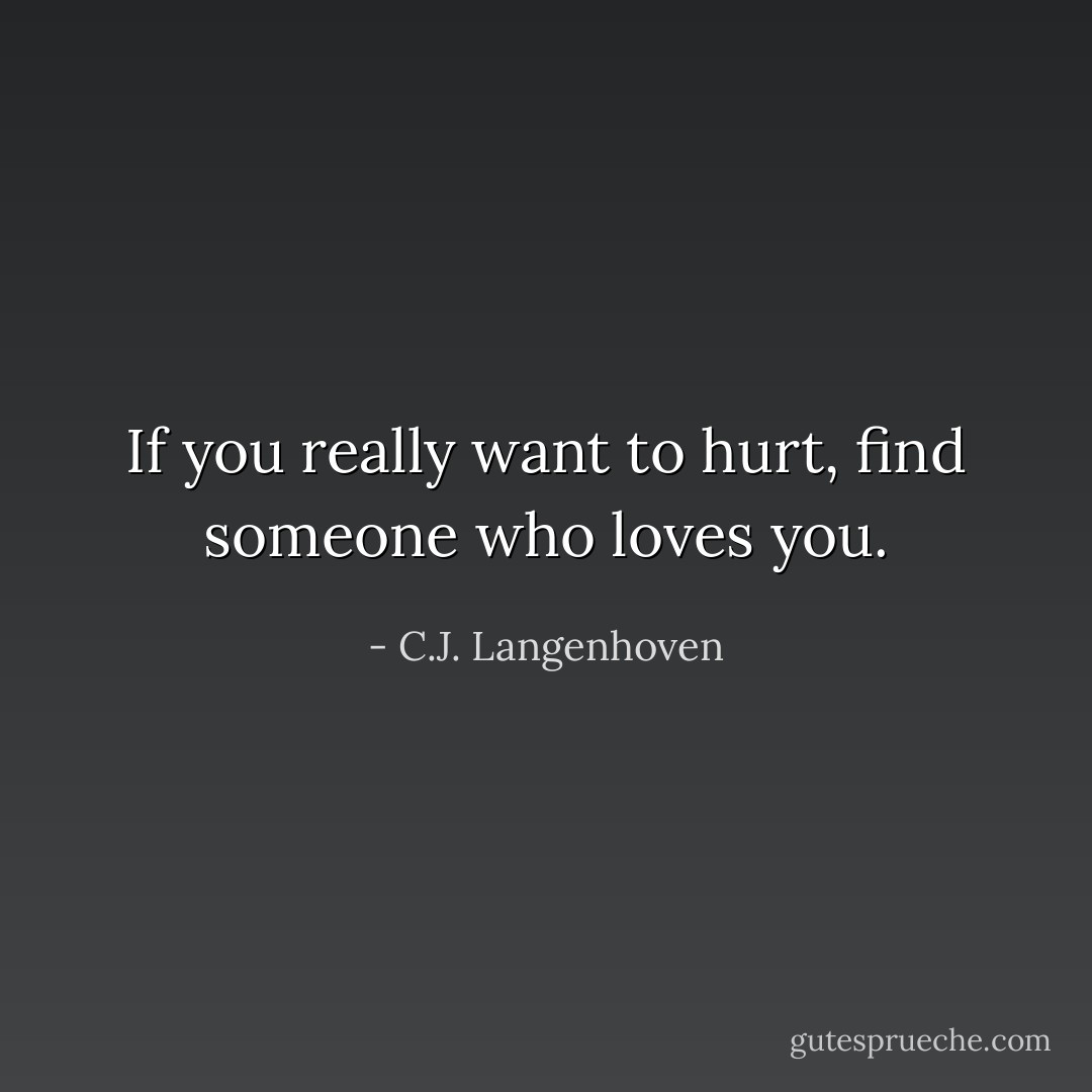 If you really want to hurt, find someone who loves you. - C.J. Langenhoven