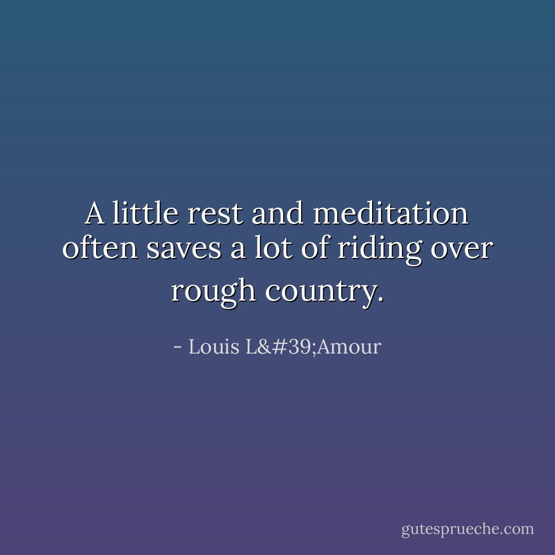 A little rest and meditation often saves a lot of riding over rough country. - Louis L'Amour