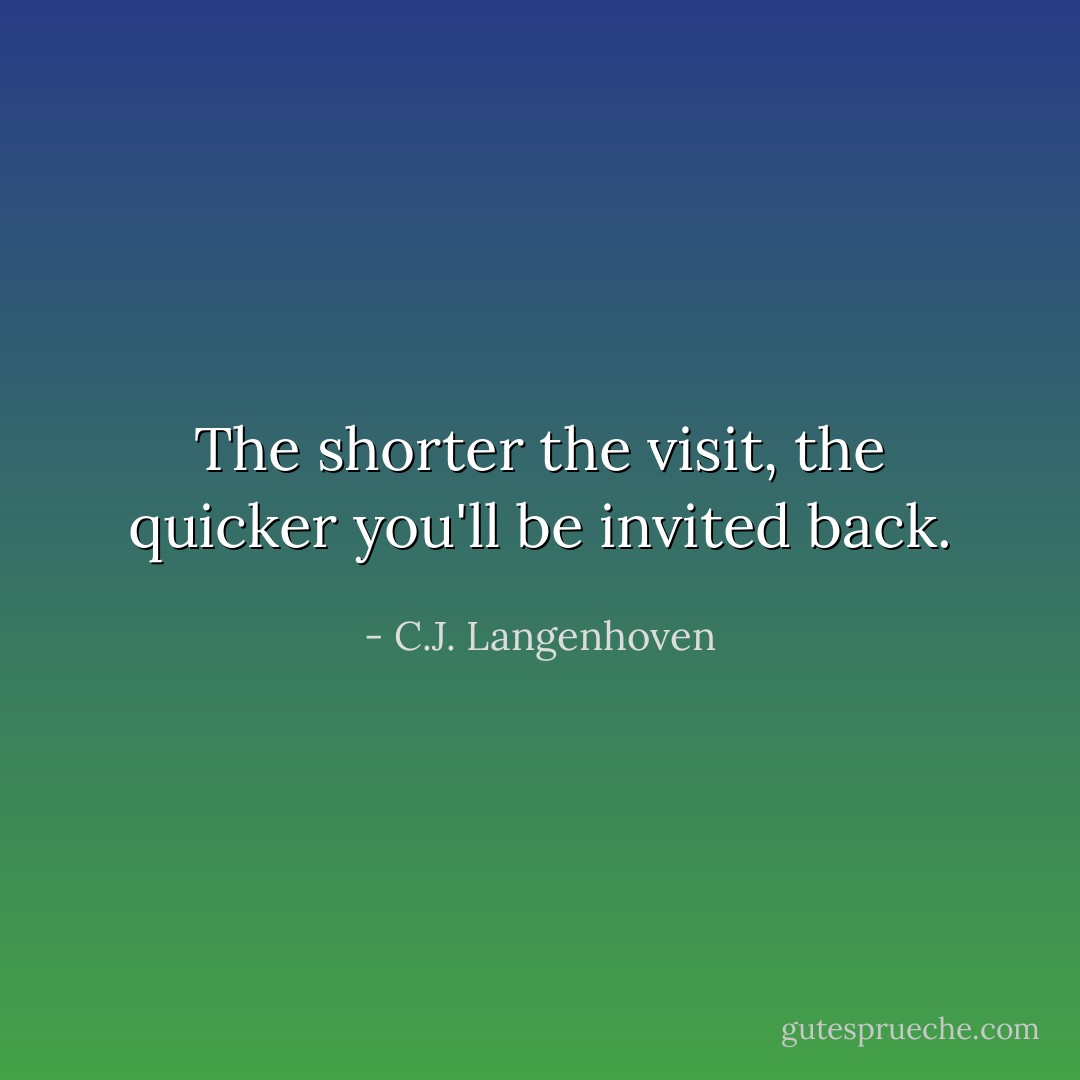 The shorter the visit, the quicker you'll be invited back. - C.J. Langenhoven