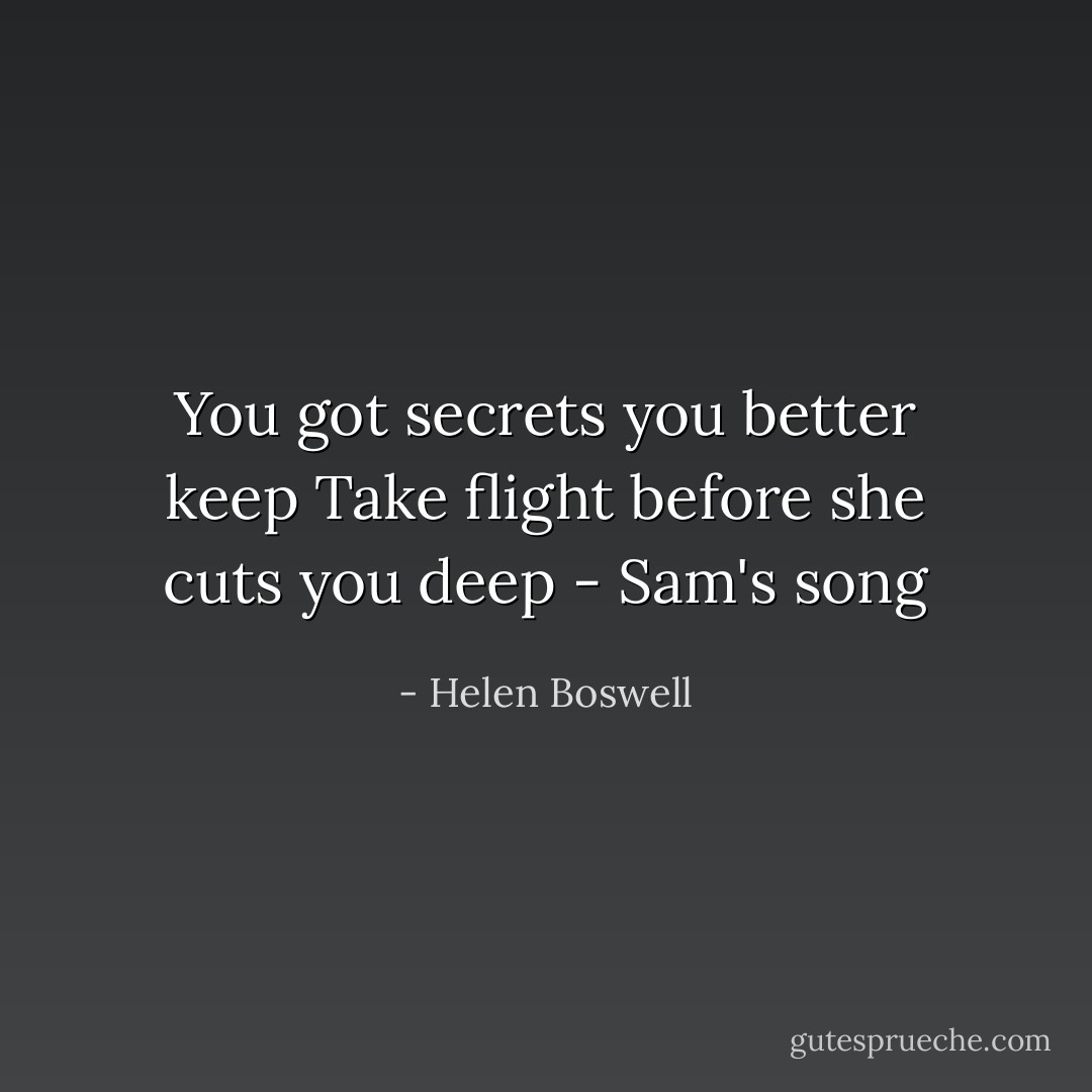 You got secrets you better keep<br />Take flight before she cuts you deep<br />- Sam's song - Helen Boswell