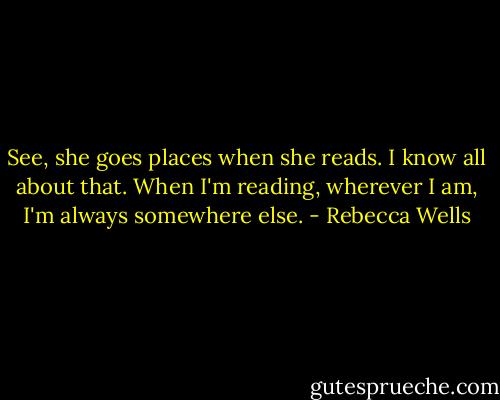 See, she goes places when she reads. I know all about that. When I'm reading, wherever I am, I'm always somewhere else. - Rebecca Wells