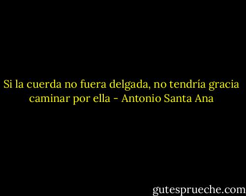 Si la cuerda no fuera delgada, no tendría gracia caminar por ella - Antonio Santa Ana