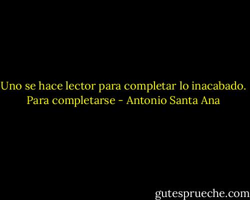 Uno se hace lector para completar lo inacabado. Para completarse - Antonio Santa Ana