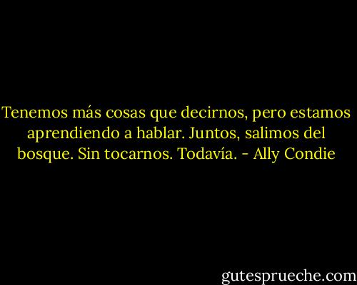 Tenemos más cosas que decirnos, pero estamos aprendiendo a hablar. Juntos, salimos del bosque. Sin tocarnos. Todavía. - Ally Condie