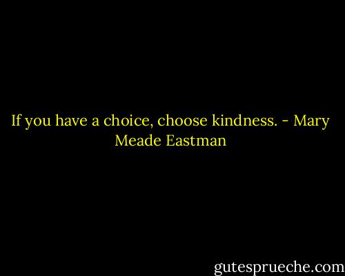 If you have a choice, choose kindness. - Mary Meade Eastman