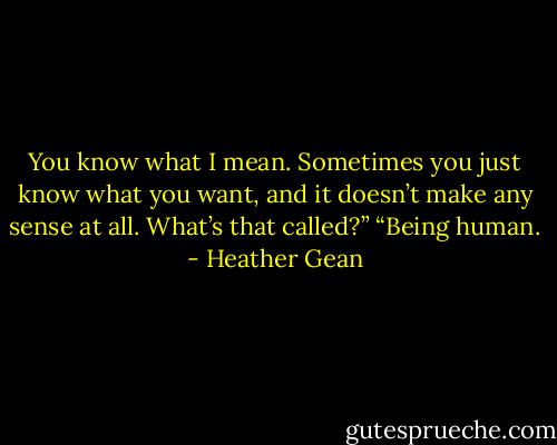 You know what I mean. Sometimes you just know what you want, and it doesn’t make any sense at all. What’s that called?”<br />“Being human. - Heather Gean