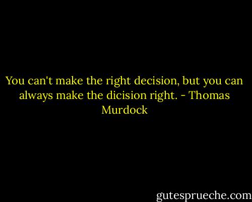 You can't make the right decision, but you can always make the dicision right. - Thomas Murdock