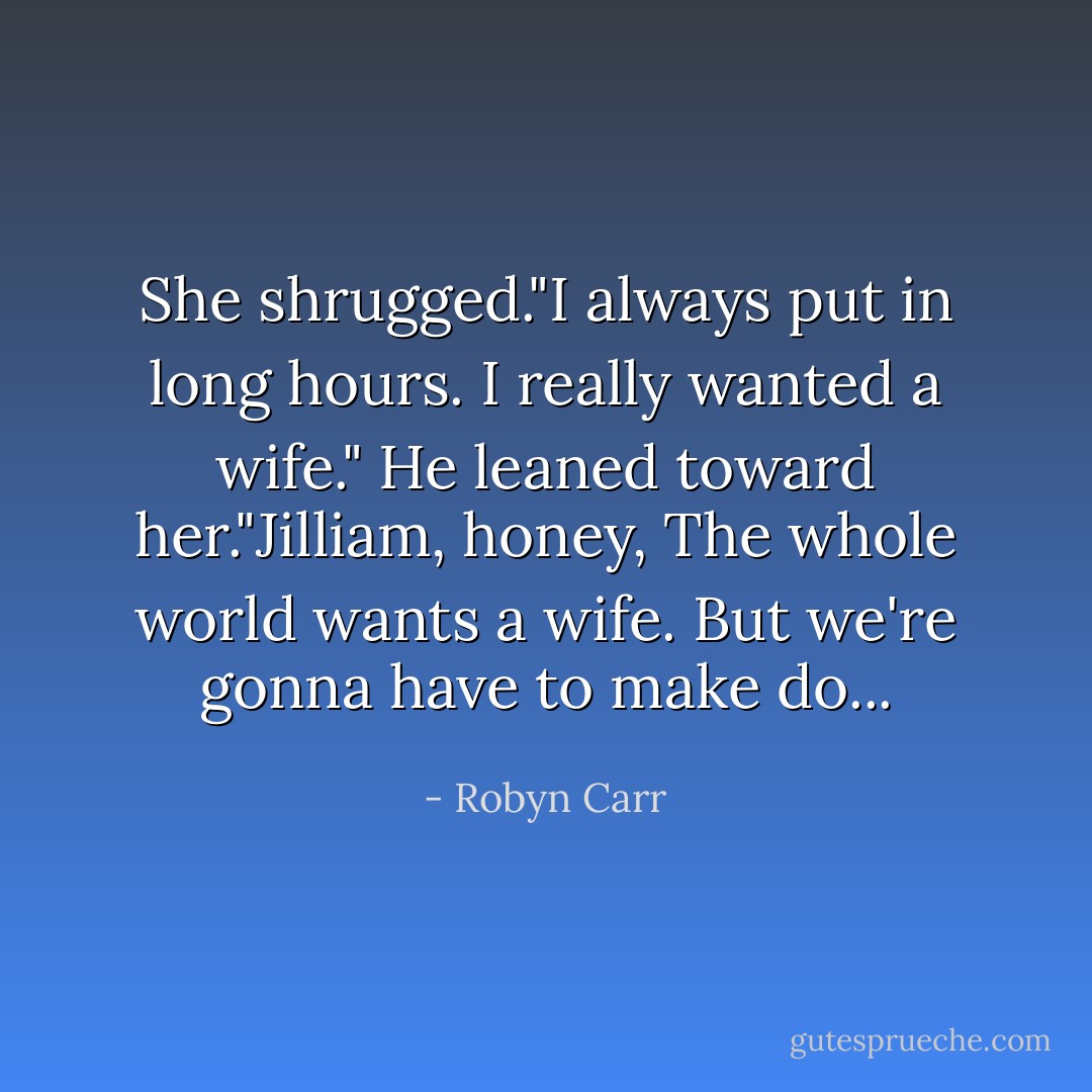 She shrugged."I always put in long hours. I really wanted a wife."<br />He leaned toward her."Jilliam, honey, The whole world wants a wife. But we're gonna have to make do... - Robyn Carr