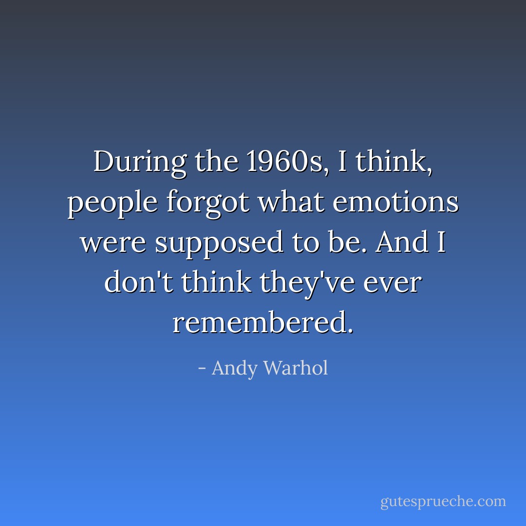 During the 1960s, I think, people forgot what emotions were supposed to be. And I don't think they've ever remembered. - Andy Warhol