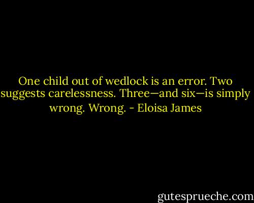 One child out of wedlock is an error. Two suggests carelessness. Three—and six—is simply wrong. Wrong. - Eloisa James
