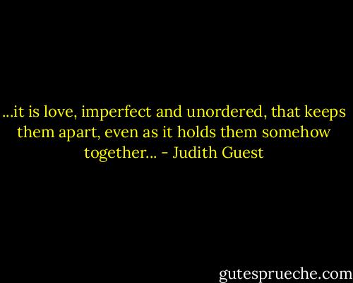 ...it is love, imperfect and unordered, that keeps them apart, even as it holds them somehow together... - Judith Guest