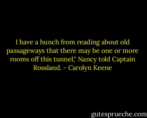 I have a hunch from reading about old passageways that there may be one or more rooms off this tunnel," Nancy told Captain Rossland. - Carolyn Keene