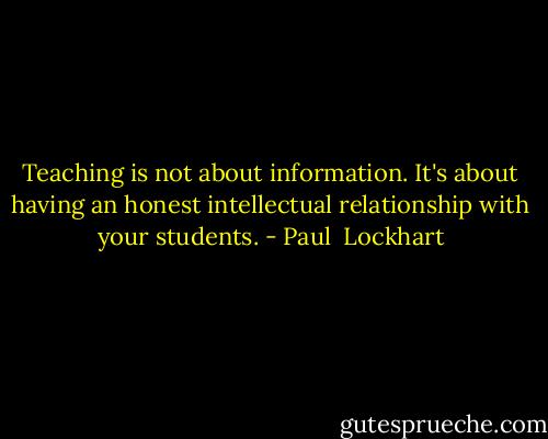 Teaching is not about information. It's about having an honest intellectual relationship with your students. - Paul  Lockhart