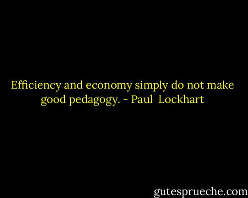 Efficiency and economy simply do not make good pedagogy. - Paul  Lockhart