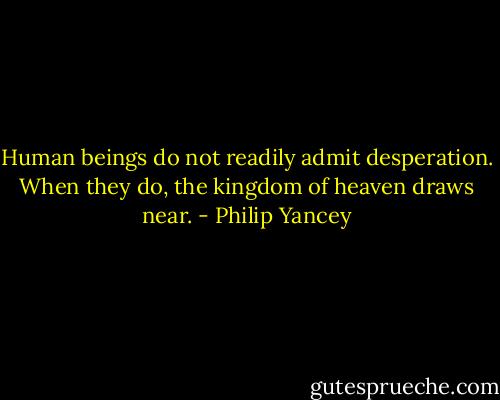 Human beings do not readily admit desperation. When they do, the kingdom of heaven draws near. - Philip Yancey