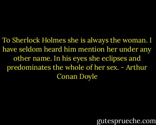 To Sherlock Holmes she is always the woman. I have seldom heard him mention her under any other name. In his eyes she eclipses and predominates the whole of her sex. - Arthur Conan Doyle
