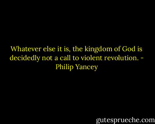 Whatever else it is, the kingdom of God is decidedly not a call to violent revolution. - Philip Yancey