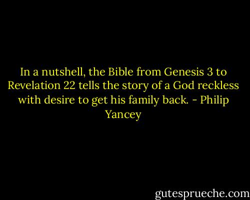 In a nutshell, the Bible from Genesis 3 to Revelation 22 tells the story of a God reckless with desire to get his family back. - Philip Yancey