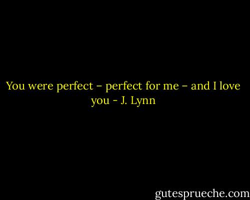 You were perfect – perfect for me – and I love you - J. Lynn