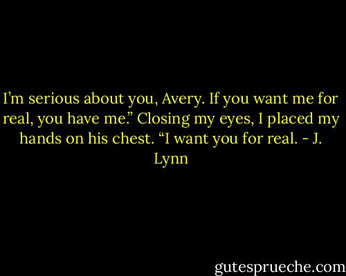 I’m serious about you, Avery. If you want me for<br />real, you have me.”<br />Closing my eyes, I placed my hands on his chest. “I want you for real. - J. Lynn