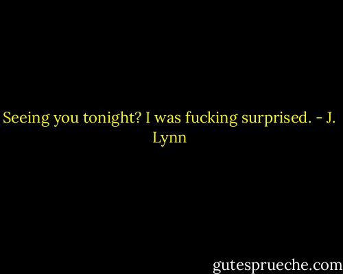 Seeing you tonight? I was fucking surprised. - J. Lynn