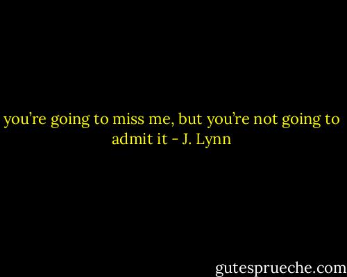 you’re going to miss me, but you’re not going to admit it - J. Lynn