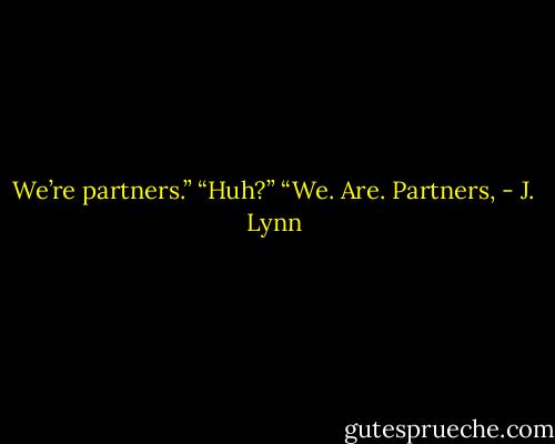 We’re partners.”<br />“Huh?”<br />“We. Are. Partners, - J. Lynn