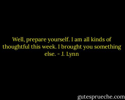 Well, prepare yourself. I am all kinds of thoughtful this week. I brought you something else. - J. Lynn