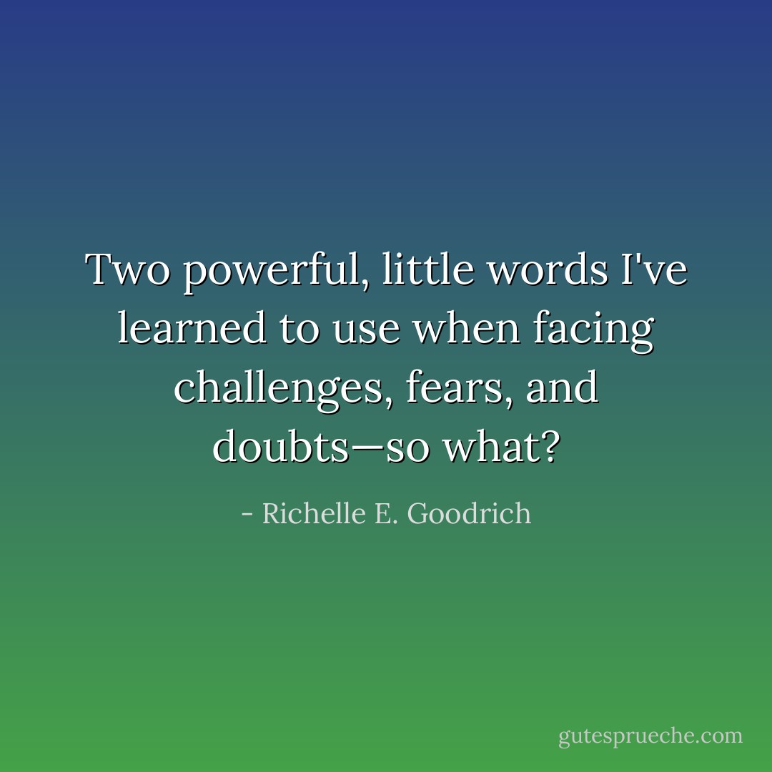 Two powerful, little words I've learned to use when facing challenges, fears, and doubts—<i>so what?</i> - Richelle E. Goodrich
