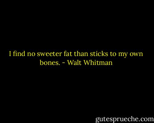 I find no sweeter fat than sticks to my own bones. - Walt Whitman