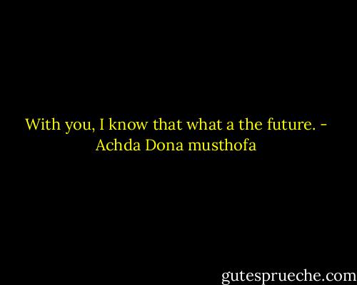 With you, I know that what a the future. - Achda Dona musthofa